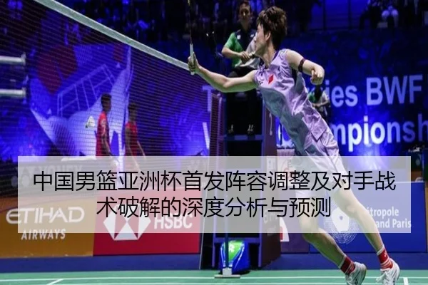 中国男篮亚洲杯首发阵容调整及对手战术破解的深度分析与预测（JIUYOU SPORTS）
