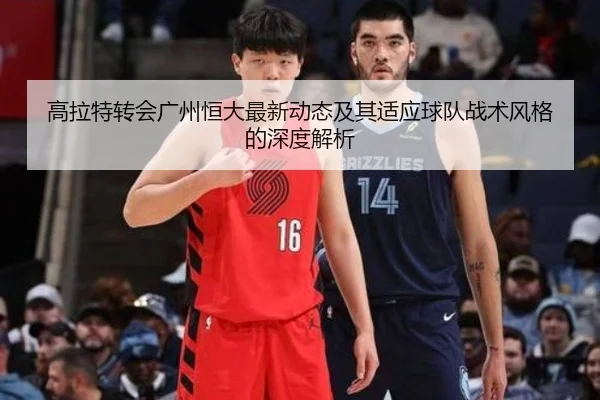 高拉特转会广州恒大最新动态及其适应球队战术风格的深度解析 | JIUYOU SPORTS